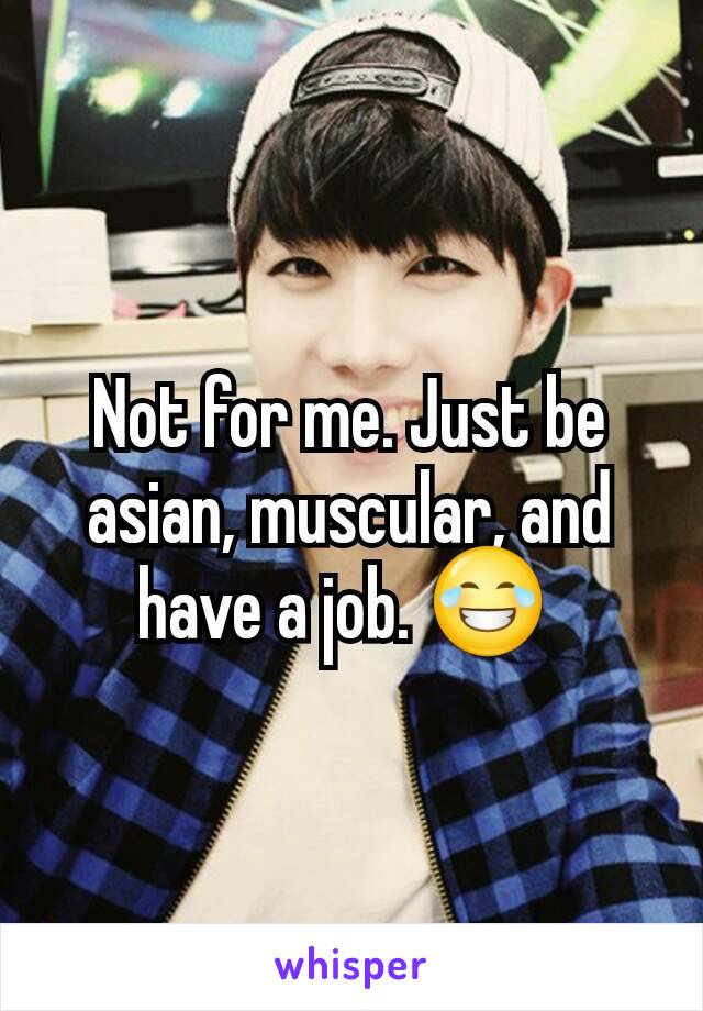 Not for me. Just be asian, muscular, and have a job. 😂 