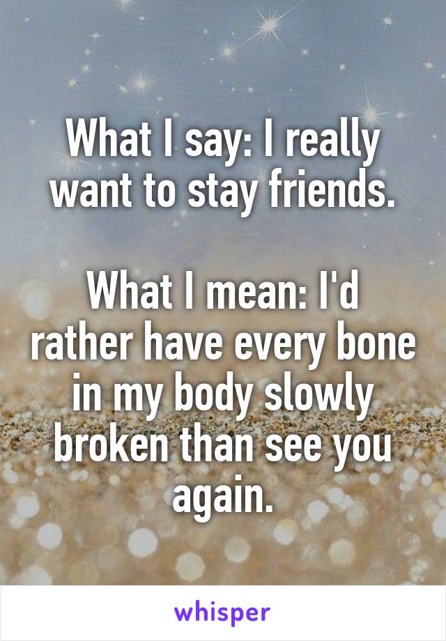 What I say: I really want to stay friends.

What I mean: I'd rather have every bone in my body slowly broken than see you again.