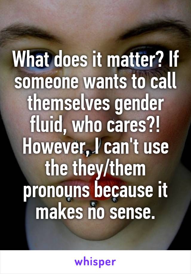 What does it matter? If someone wants to call themselves gender fluid, who cares?! However, I can't use the they/them pronouns because it makes no sense.