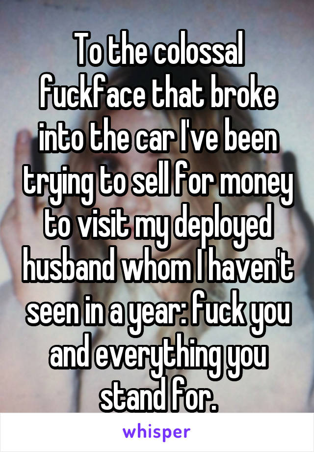 To the colossal fuckface that broke into the car I've been trying to sell for money to visit my deployed husband whom I haven't seen in a year: fuck you and everything you stand for.