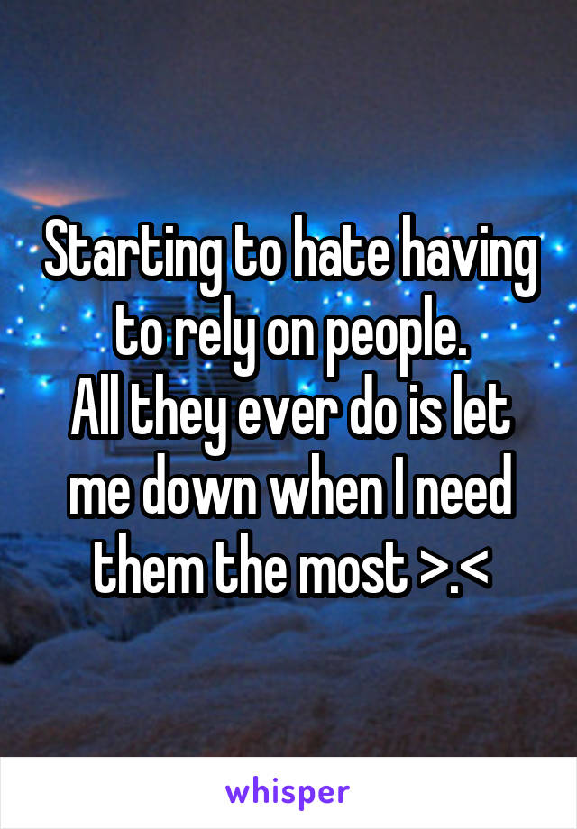 Starting to hate having to rely on people.
All they ever do is let me down when I need them the most >.<