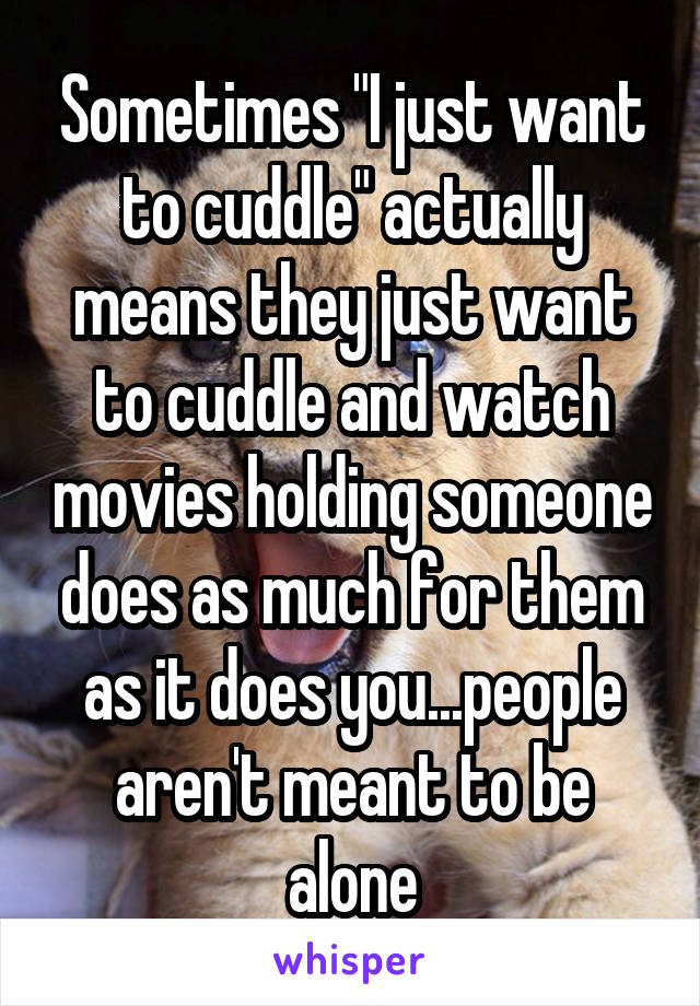 Sometimes "I just want to cuddle" actually means they just want to cuddle and watch movies holding someone does as much for them as it does you...people aren't meant to be alone