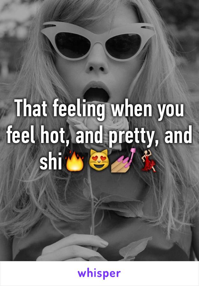 That feeling when you feel hot, and pretty, and shi🔥😻💅🏽💃🏻
