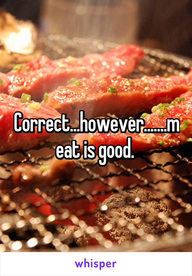 Correct...however.......meat is good. 