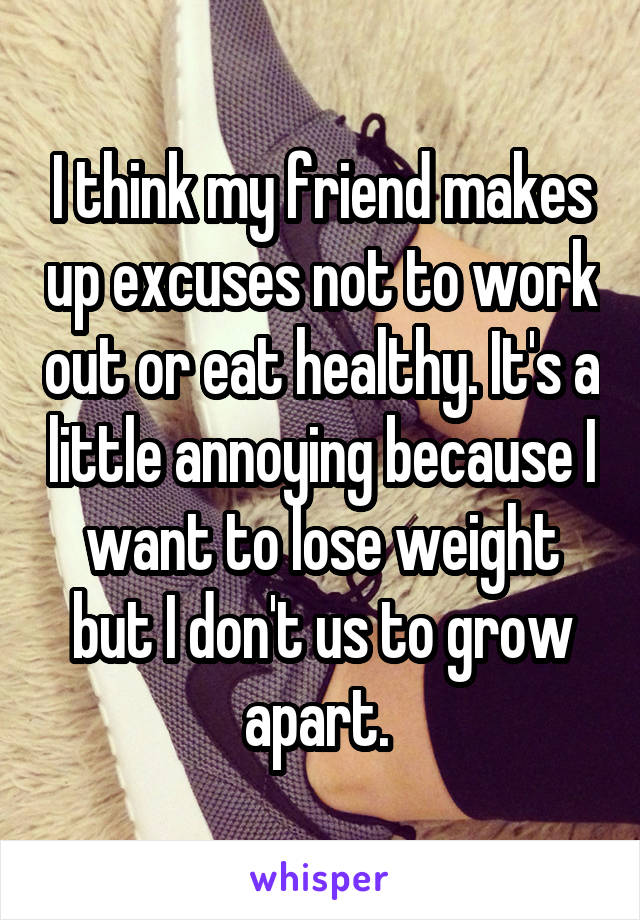 I think my friend makes up excuses not to work out or eat healthy. It's a little annoying because I want to lose weight but I don't us to grow apart. 