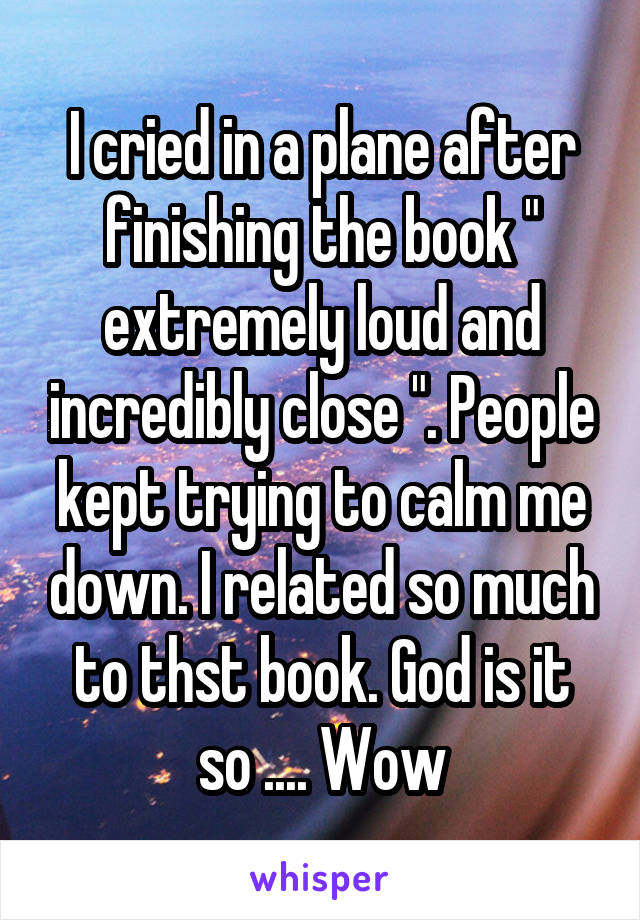 I cried in a plane after finishing the book " extremely loud and incredibly close ". People kept trying to calm me down. I related so much to thst book. God is it so .... Wow