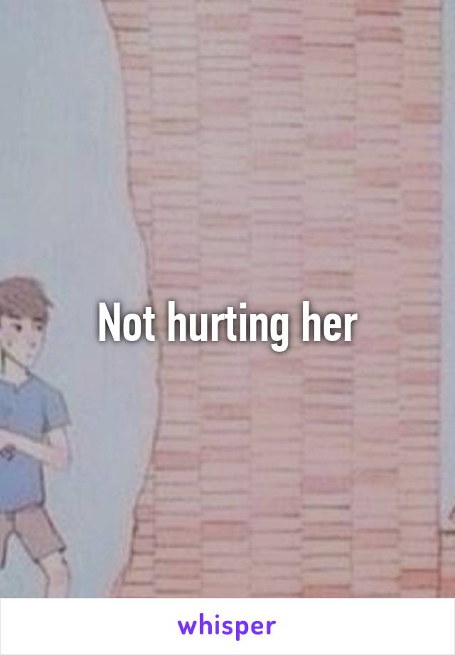 Not hurting her