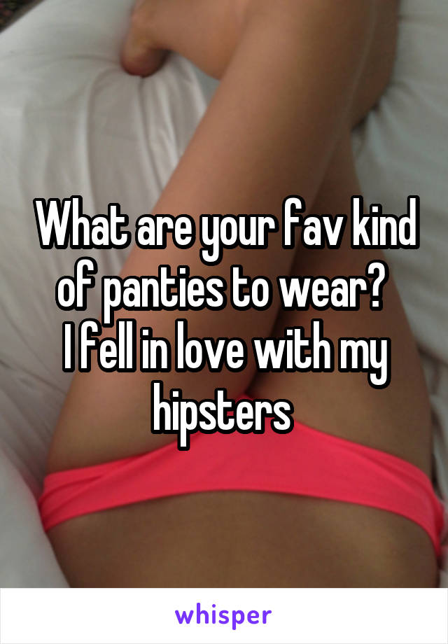 What are your fav kind of panties to wear? 
I fell in love with my hipsters 
