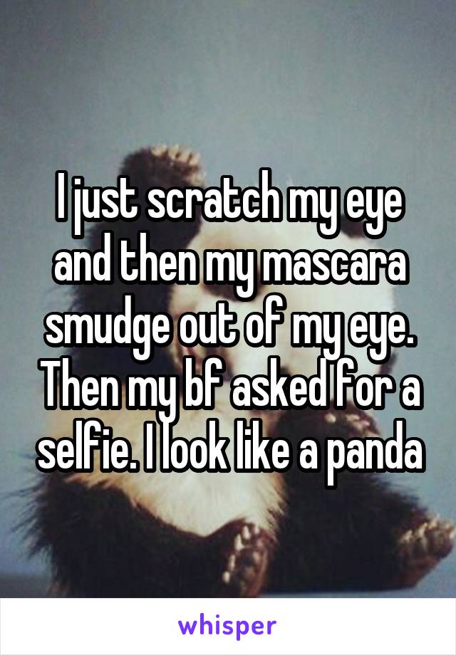 I just scratch my eye and then my mascara smudge out of my eye. Then my bf asked for a selfie. I look like a panda