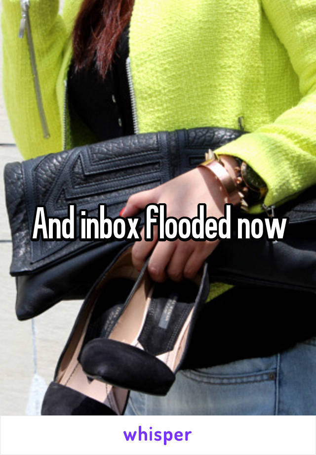 And inbox flooded now