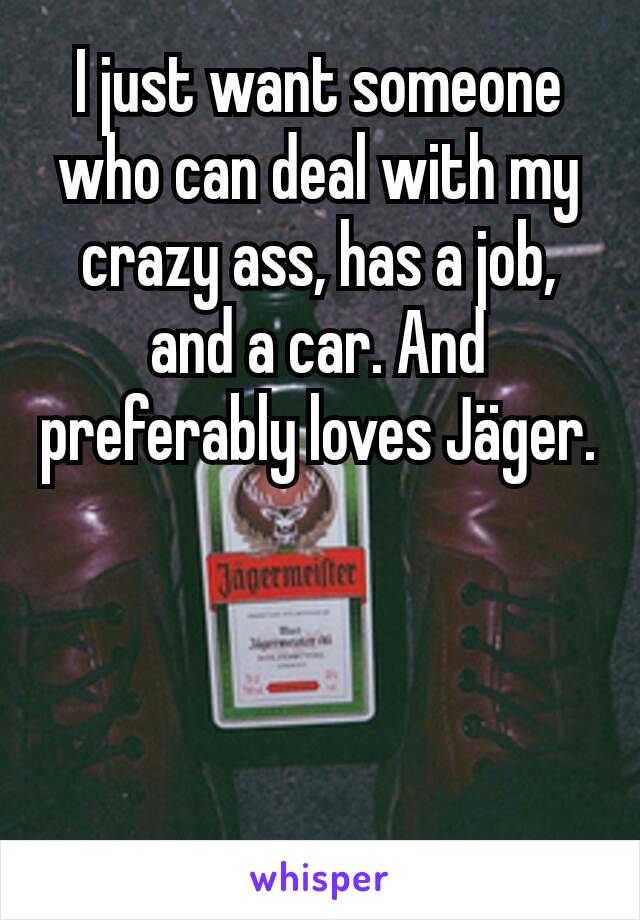 I just want someone who can deal with my crazy ass, has a job, and a car. And preferably loves Jäger.