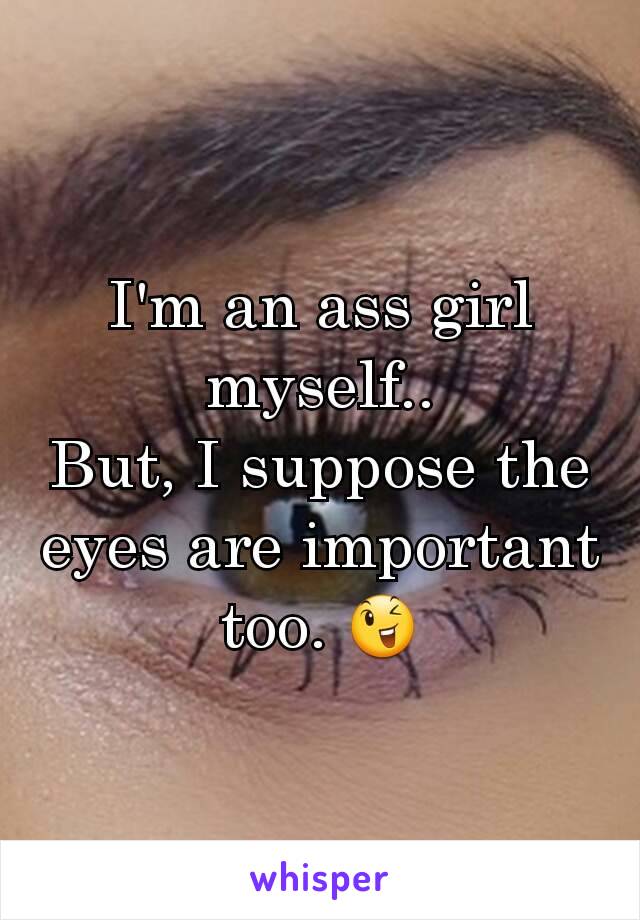 I'm an ass girl myself..
But, I suppose the eyes are important too. 😉