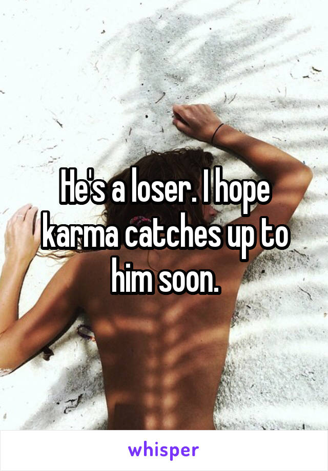 He's a loser. I hope karma catches up to him soon.
