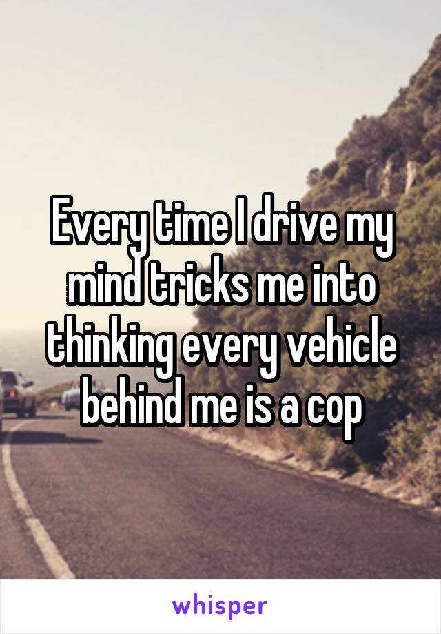 Every time I drive my mind tricks me into thinking every vehicle behind me is a cop