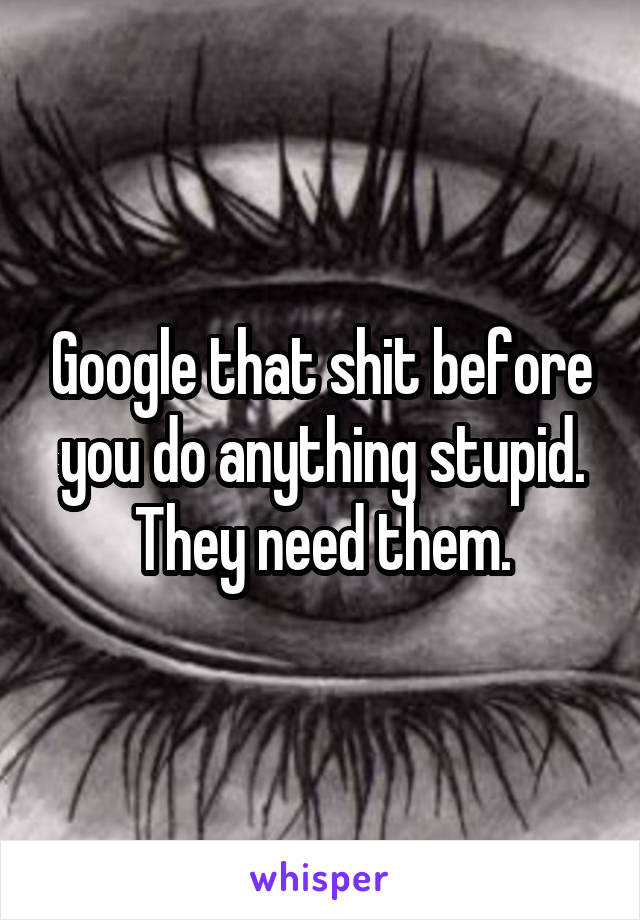 Google that shit before you do anything stupid. They need them.