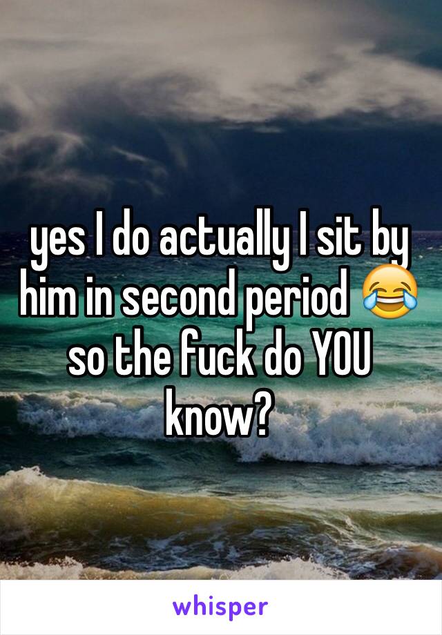 yes I do actually I sit by him in second period 😂 so the fuck do YOU know?