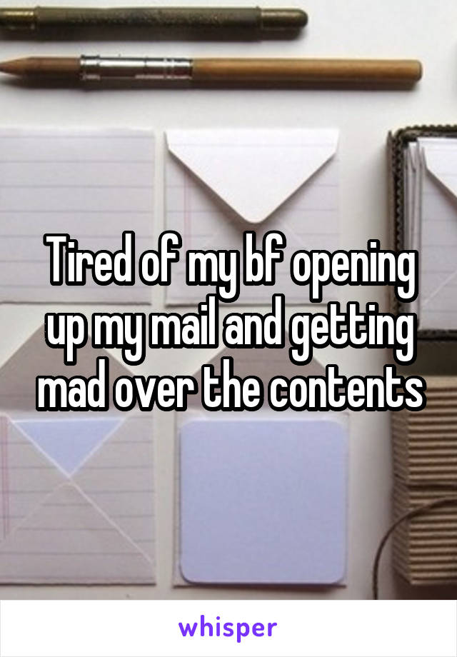Tired of my bf opening up my mail and getting mad over the contents