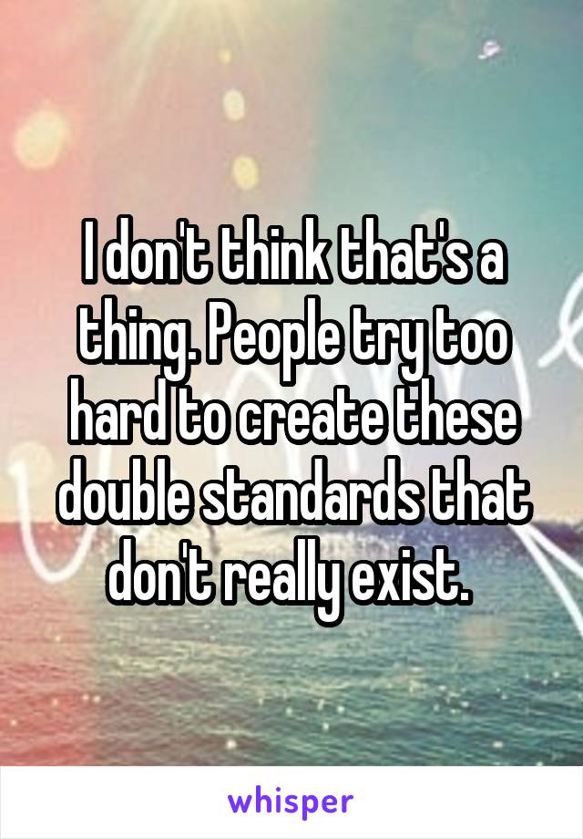 I don't think that's a thing. People try too hard to create these double standards that don't really exist. 