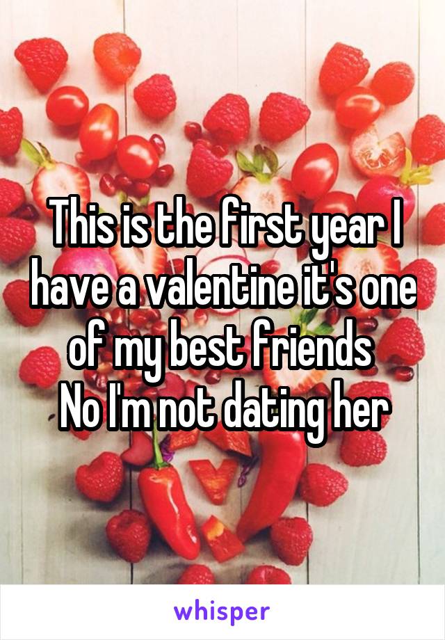 This is the first year I have a valentine it's one of my best friends 
No I'm not dating her