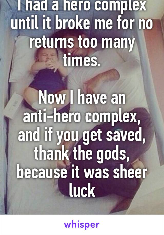 I had a hero complex until it broke me for no returns too many times.

Now I have an anti-hero complex, and if you get saved, thank the gods, because it was sheer luck

Unless you have tits.
