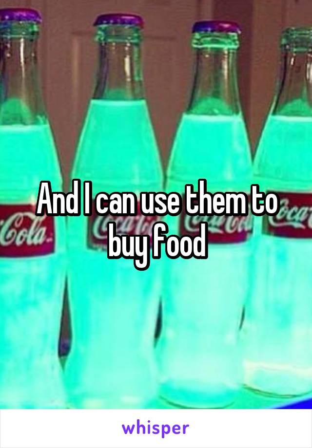 And I can use them to buy food