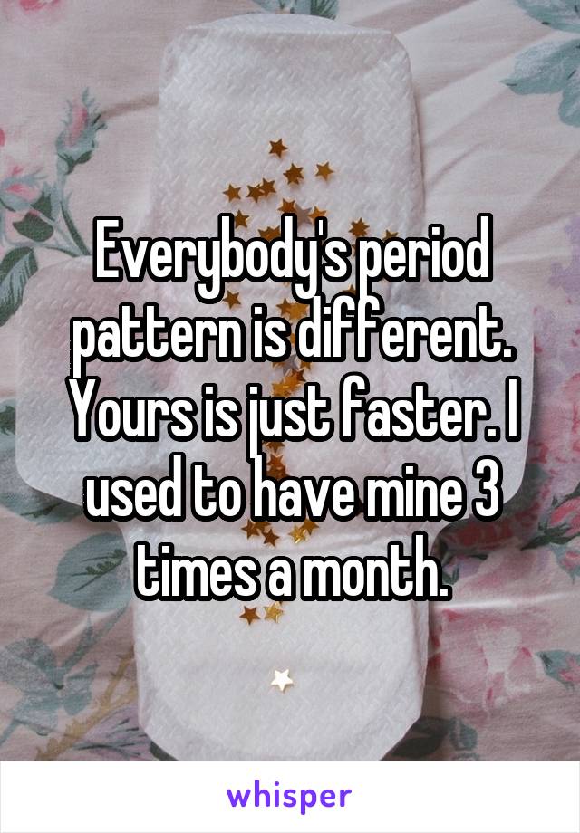 Everybody's period pattern is different. Yours is just faster. I used to have mine 3 times a month.