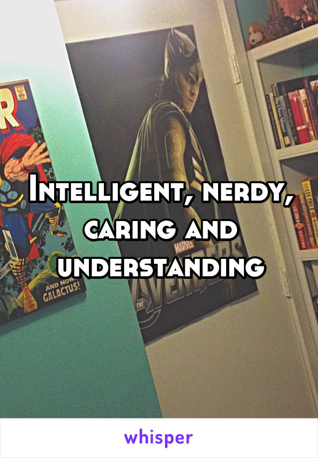 Intelligent, nerdy, caring and understanding