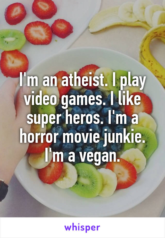 I'm an atheist. I play video games. I like super heros. I'm a horror movie junkie. I'm a vegan.