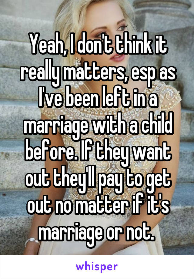 Yeah, I don't think it really matters, esp as I've been left in a marriage with a child before. If they want out they'll pay to get out no matter if it's marriage or not. 