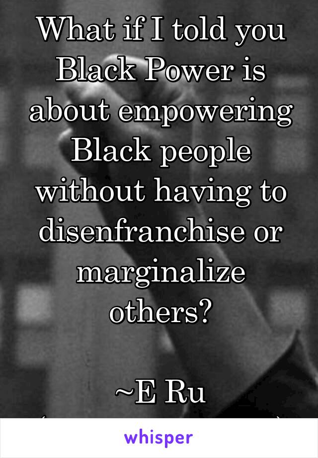 What if I told you Black Power is about empowering Black people without having to disenfranchise or marginalize others?

~E Ru (@AlluringShrew)