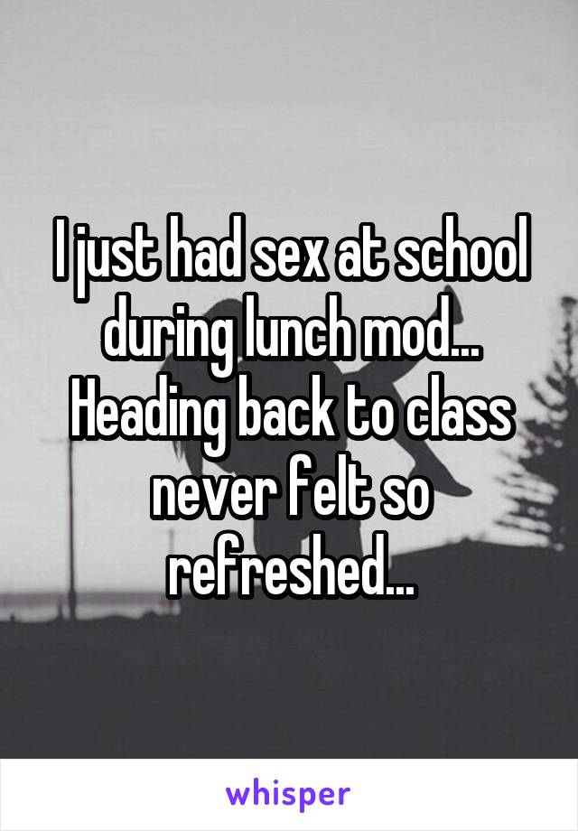 I just had sex at school during lunch mod... Heading back to class never felt so refreshed...