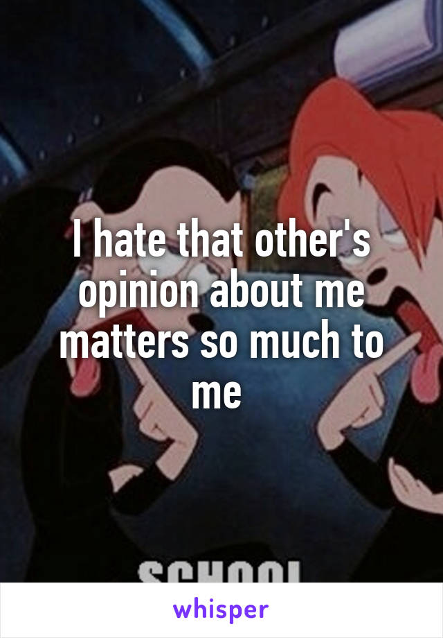 I hate that other's opinion about me matters so much to me 