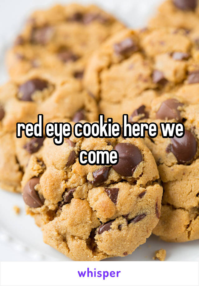 red eye cookie here we come 