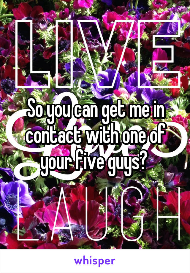 So you can get me in contact with one of your five guys? 