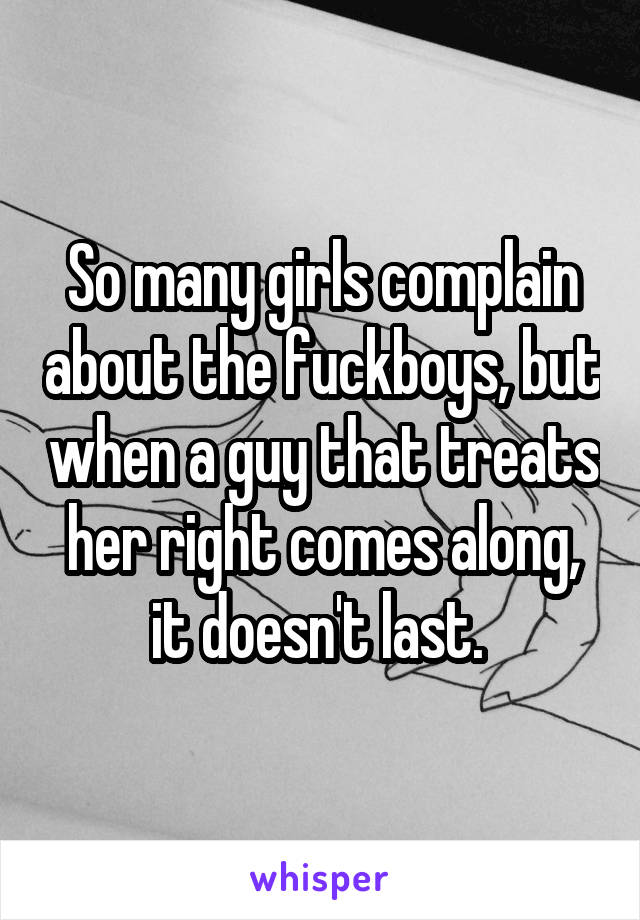 So many girls complain about the fuckboys, but when a guy that treats her right comes along, it doesn't last. 