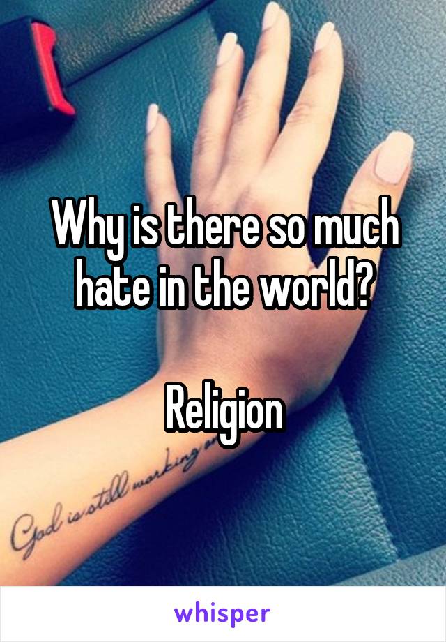 Why is there so much hate in the world?

Religion