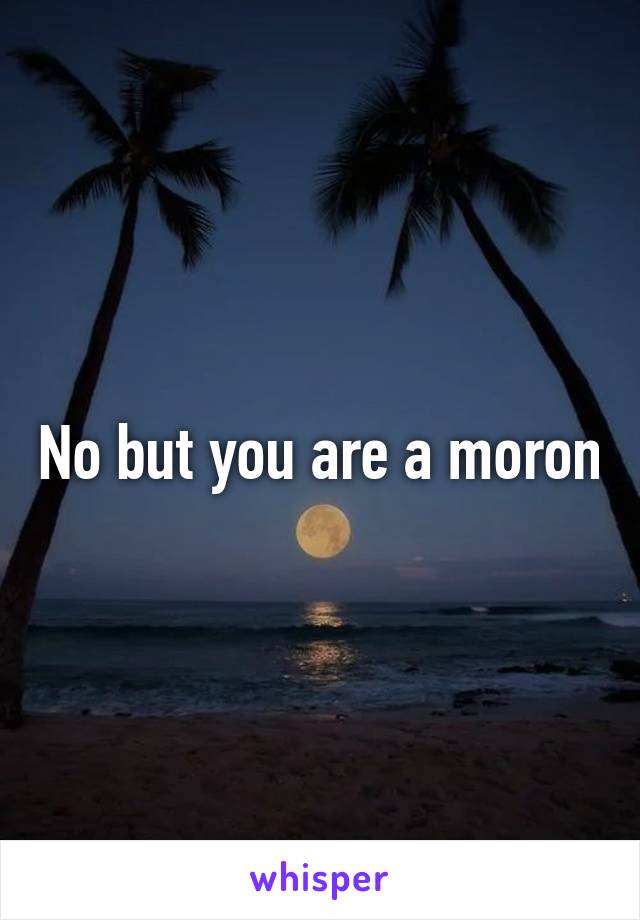 No but you are a moron