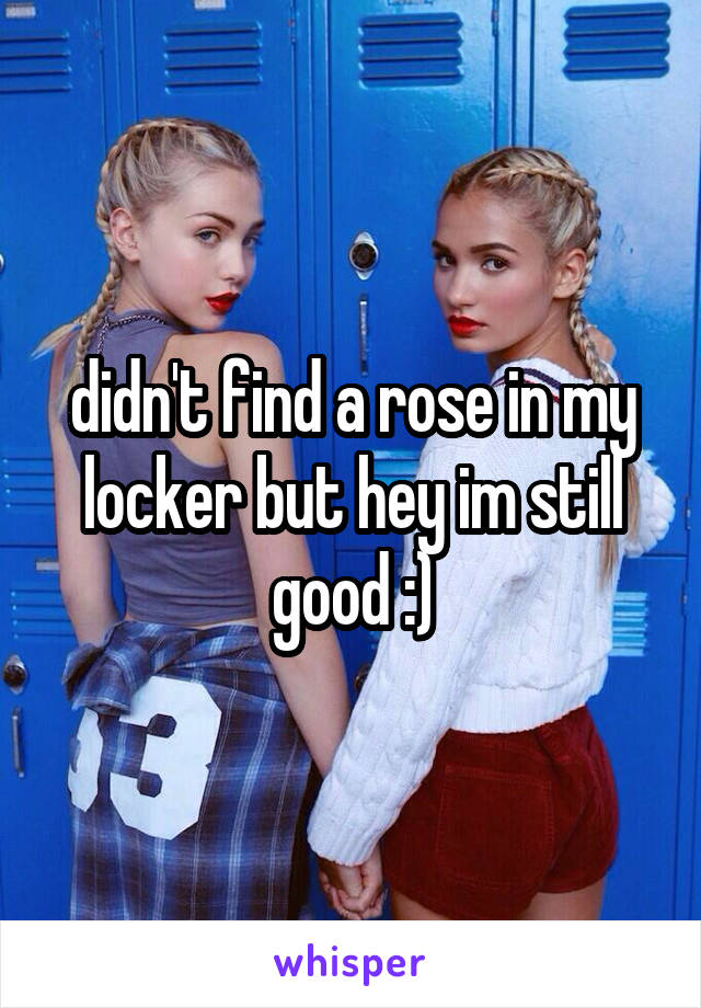 didn't find a rose in my locker but hey im still good :)