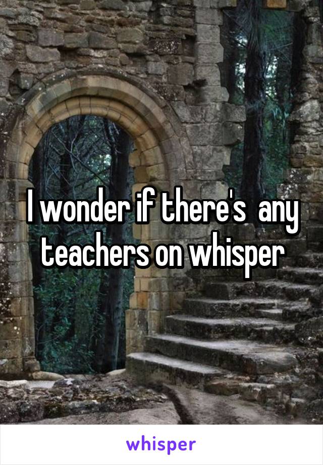 I wonder if there's  any teachers on whisper