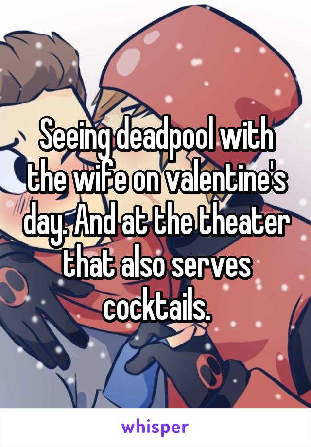 Seeing deadpool with the wife on valentine's day. And at the theater that also serves cocktails.