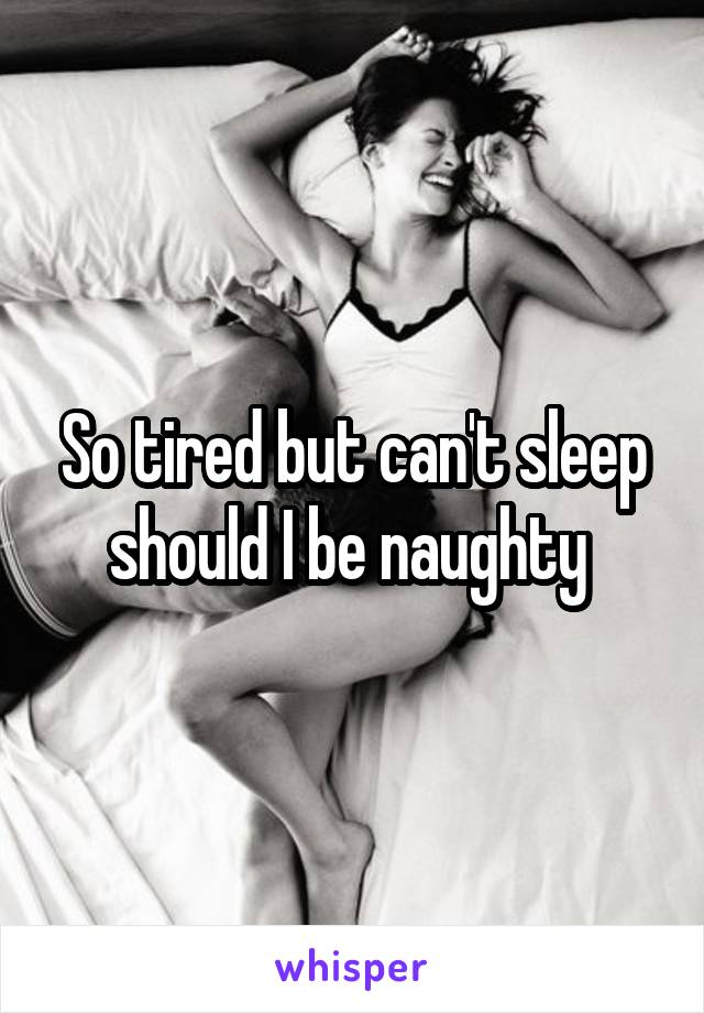 So tired but can't sleep should I be naughty 