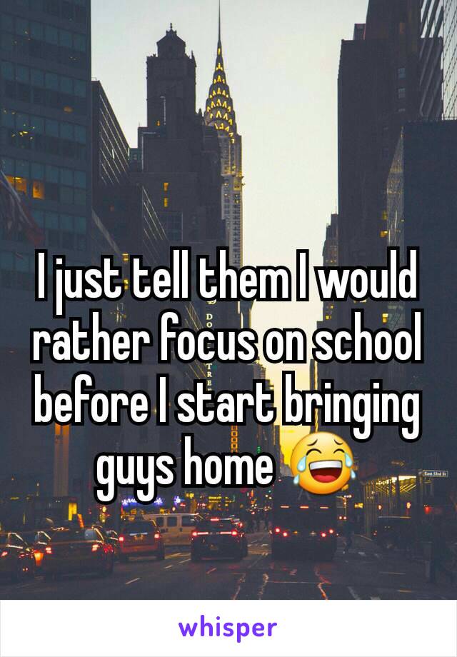 I just tell them I would rather focus on school before I start bringing guys home 😂