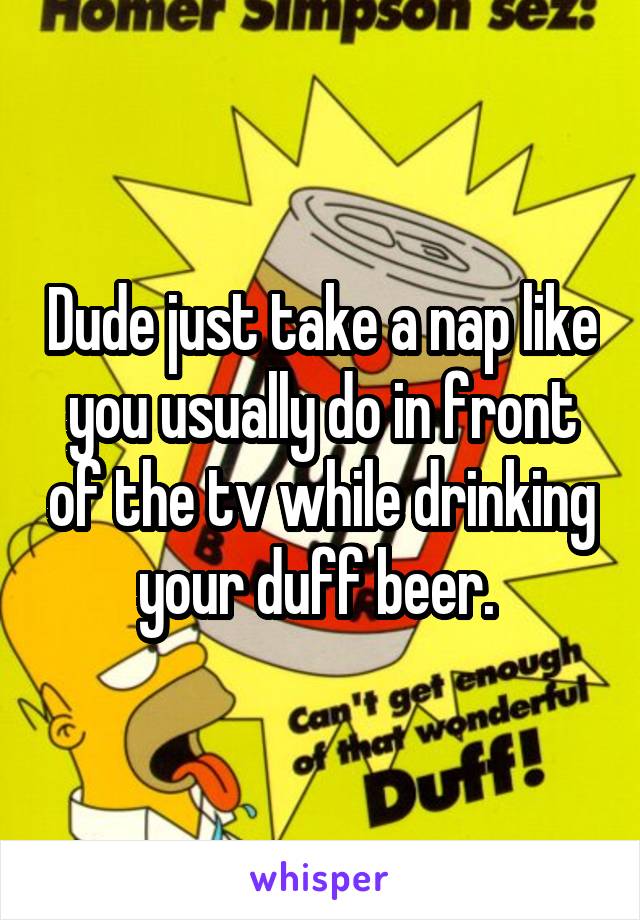Dude just take a nap like you usually do in front of the tv while drinking your duff beer. 