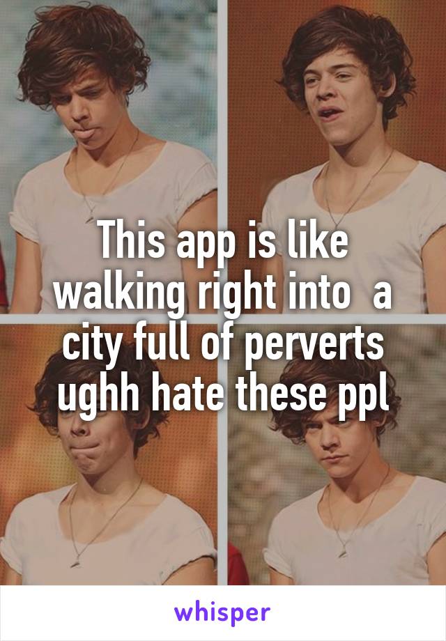 This app is like walking right into  a city full of perverts ughh hate these ppl