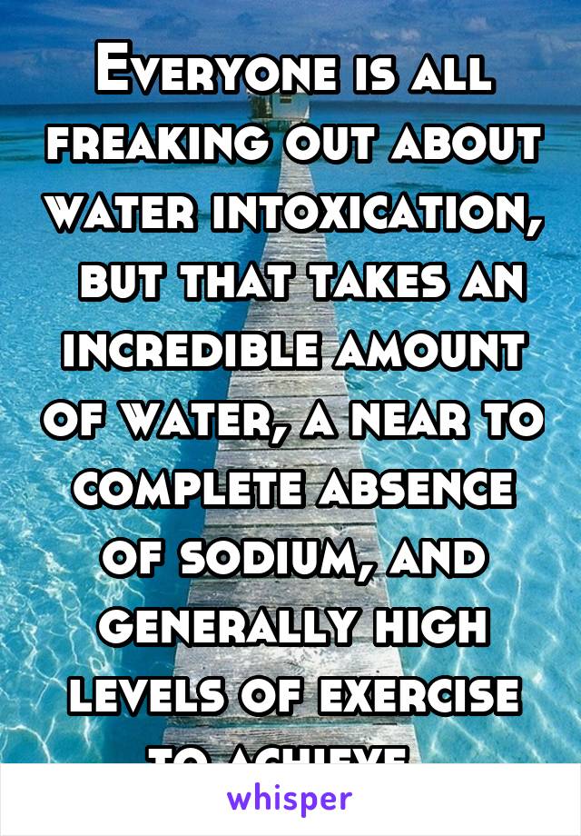 Everyone is all freaking out about water intoxication,  but that takes an incredible amount of water, a near to complete absence of sodium, and generally high levels of exercise to achieve. 