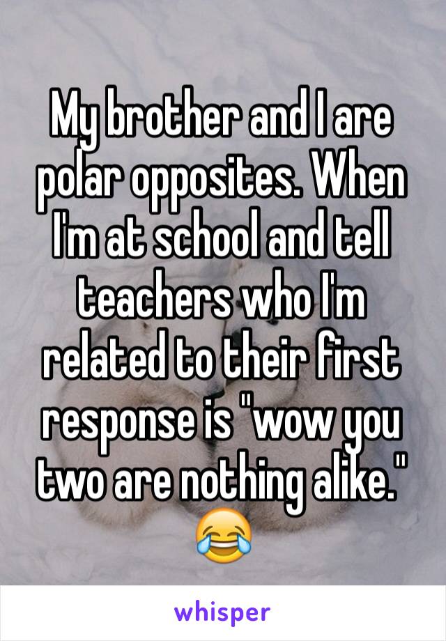 My brother and I are polar opposites. When I'm at school and tell teachers who I'm related to their first response is "wow you two are nothing alike." 😂