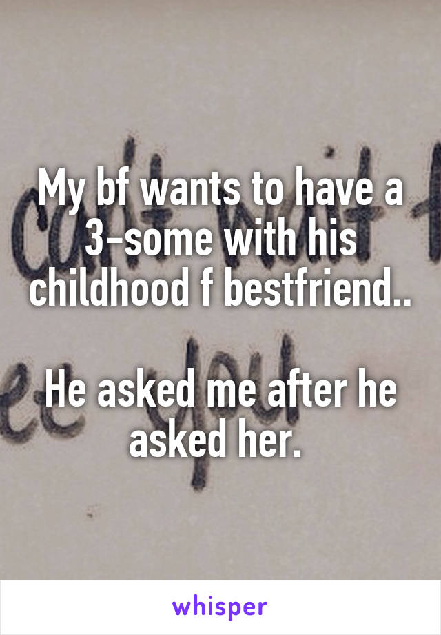 My bf wants to have a 3-some with his childhood f bestfriend..

He asked me after he asked her. 