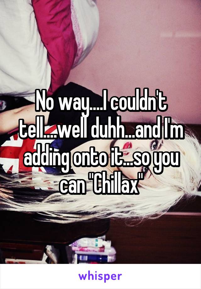 No way....I couldn't tell....well duhh...and I'm adding onto it...so you can "Chillax"
