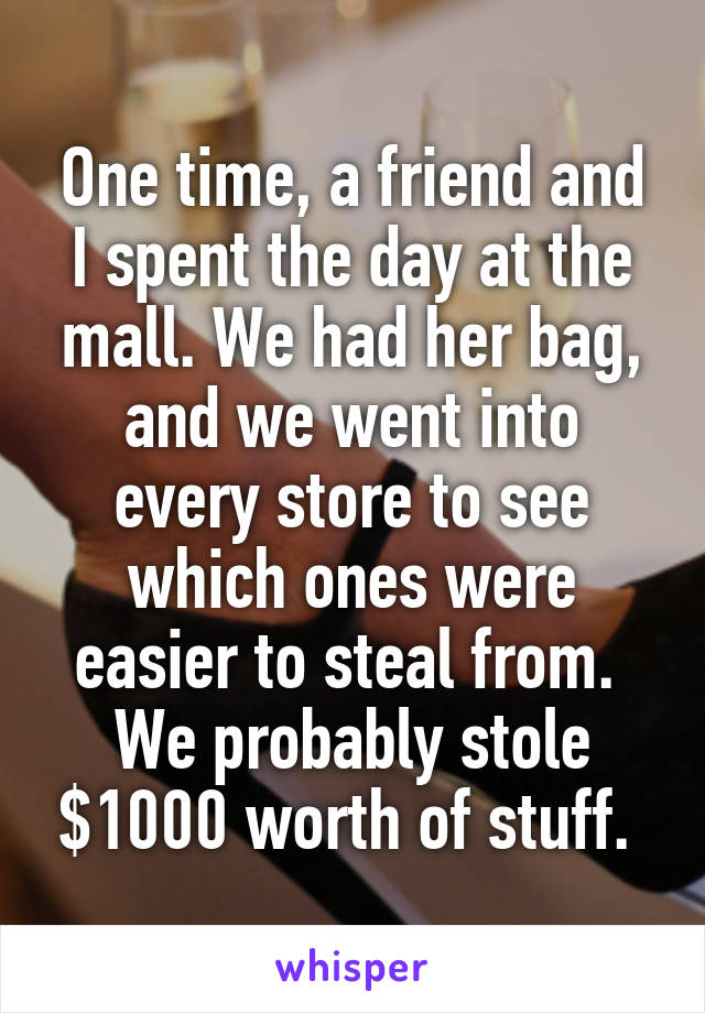 One time, a friend and I spent the day at the mall. We had her bag, and we went into every store to see which ones were easier to steal from. 
We probably stole $1000 worth of stuff. 