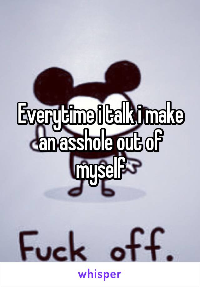 Everytime i talk i make an asshole out of myself